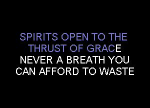 SPIRITS OPEN TO THE
THRUST OF GRACE
NEVER A BREATH YOU
CAN AFFORD TO WASTE