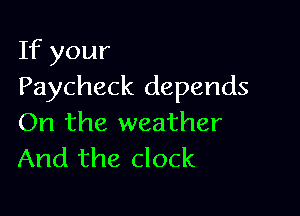 If your
Paycheck depends

On the weather
And the clock