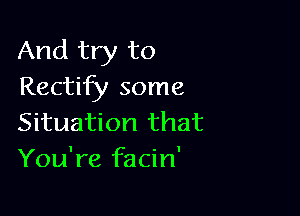 And try to
Rectify some

Situation that
You're facin'