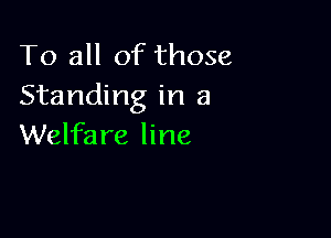 To all of those
Standing in a

Welfare line