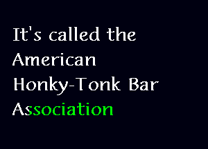 It's called the
American

Honky-Tonk Bar
Association