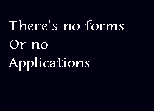 There's no forms
Or no

Applications