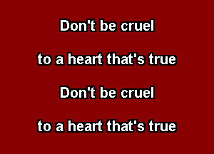 Don't be cruel
to a heart that's true

Don't be cruel

to a heart that's true