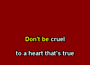 Don't be cruel

to a heart that's true