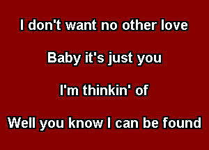 I don't want no other love

Baby it's just you

I'm thinkin' of

Well you know I can be found