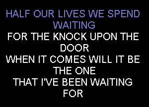 HALF OUR LIVES WE SPEND
WAITING
FOR THE KNOCK UPON THE
DOOR
WHEN IT COMES WILL IT BE
THE ONE
THAT I'VE BEEN WAITING
FOR