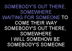 SOMEBODY'S OUT THERE,
SOMEWHERE
WAITING FOR SOMEONE TO
COME THEIR WAY
SOMEBODY'S OUT THERE,
SOMEWHERE
I WILL SOMEHOW BE
SOMEBODY'S SOMEONE