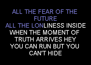 ALL THE FEAR OF THE
FUTURE
ALL THE LONLINESS INSIDE
WHEN THE MOMENT OF
TRUTH ARRIVES HEY
YOU CAN RUN BUT YOU
CAN'T HIDE