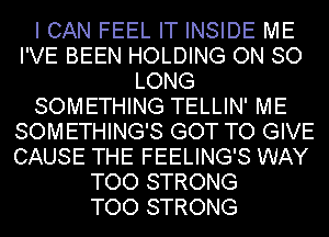 I CAN FEEL IT INSIDE ME
I'VE BEEN HOLDING ON SO
LONG
SOMETHING TELLIN' ME
SOMETHING'S GOT TO GIVE
CAUSE THE FEELING'S WAY
TOO STRONG
TOO STRONG