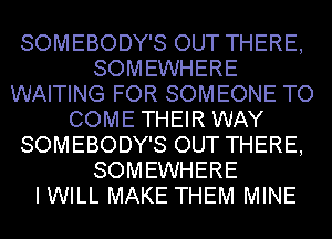 SOMEBODY'S OUT THERE,
SOMEWHERE
WAITING FOR SOMEONE TO
COME THEIR WAY
SOMEBODY'S OUT THERE,
SOMEWHERE
I WILL MAKE THEM MINE