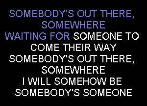 SOMEBODY'S OUT THERE,
SOMEWHERE
WAITING FOR SOMEONE TO
COME THEIR WAY
SOMEBODY'S OUT THERE,
SOMEWHERE
I WILL SOMEHOW BE
SOMEBODY'S SOMEONE