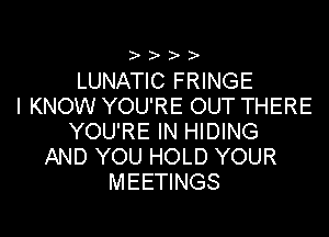 ))

LUNATIC FRINGE
I KNOW YOU'RE OUT THERE

YOU'RE IN HIDING
AND YOU HOLD YOUR
MEETINGS