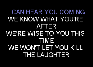 I CAN HEAR YOU COMING
WE KNOW WHAT YOU'RE
AFTER
WE'RE WISE TO YOU THIS
TIME
WE WON'T LET YOU KILL
THE LAUGHTER