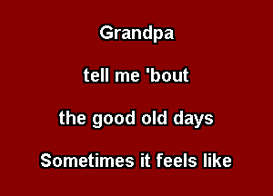 Grandpa

tell me 'bout

the good old days

Sometimes it feels like