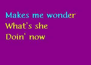 Makes me wonder
What's she

Doin' now