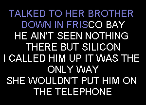 TALKED TO HER BROTHER
DOWN IN FRISCO BAY
HE AIN'T SEEN NOTHING
THERE BUT SILICON
I CALLED HIM UP IT WAS THE
ONLY WAY
SHE WOULDN'T PUT HIM ON
THE TELEPHONE