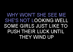 WHY WON'T SHE SEE ME
SHE'S NOT LOOKING WELL
SOME GIRLS JUST LIKE TO

PUSH THEIR LUCK UNTIL

THEY WIND UP