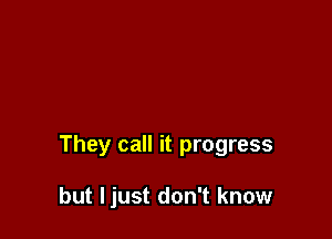 They call it progress

but ljust don't know