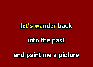 let's wander back

into the past

and paint me a picture