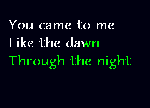 You came to me
Like the dawn

Through the night