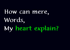 How can mere,
Words,

My heart explain?