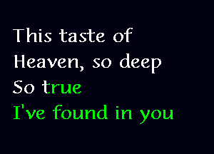 This taste of
Heaven, so deep

So true
I've found in you