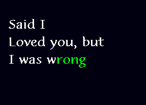 Said I
Loved you, but

I was wrong