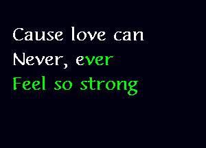 Cause love can
Never, ever

Feel so strong