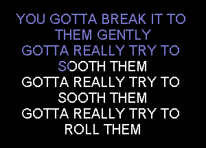 YOU GO'I'I'A BREAK IT TO
THEM GENTLY
GO'I'I'A REALLY TRY TO
SOOTH THEM
GO'I'I'A REALLY TRY TO
SOOTH THEM
GO'I'I'A REALLY TRY TO
ROLL THEM