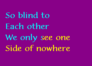 So blind to
Each other

We only see one
Side of nowhere