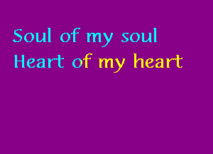 Soul of my soul
Heart of my heart