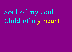 Soul of my soul
Child of my heart