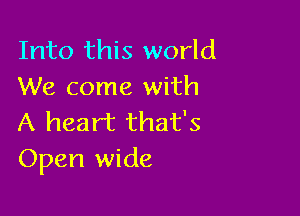 Into this world
We come with

A heart that's
Open wide