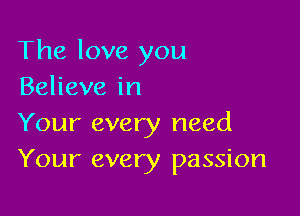 The love you
Believe in

Your every need
Your every passion