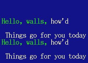 Hello, walls, how,d

Things go for you today
Hello, walls, how,d

Things go for you today