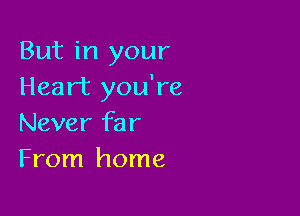 But in your
Heart you're

Never far
From home