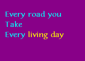 Every road you
Take

Every living day