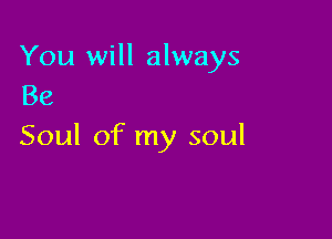 You will always
Be

Soul of my soul