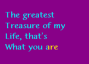 The greatest
Treasure of my

Life, that's
What you are