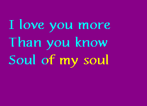 I love you more
Than you know

Soul of my soul