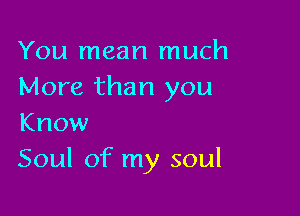 You mean much
More than you

Know
Soul of my soul