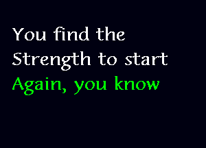 You find the
Strength to start

Again, you know