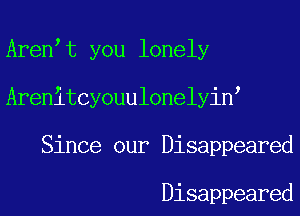Aren t you lonely
Arenitcyouulonelyin
Since our Disappeared

Disappeared