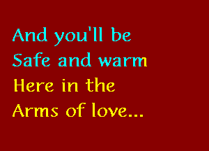 And you'll be
Safe and warm

Here in the
Arms of love...