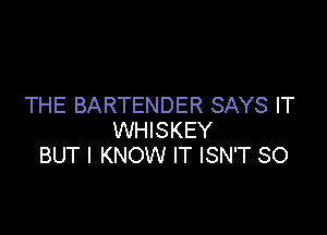 THE BARTENDER SAYS IT

WHISKEY
BUT I KNOW IT ISN'T SO