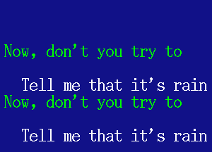 Now, dontt you try to

Tell me that itts rain
Now, dontt you try to

Tell me that itts rain