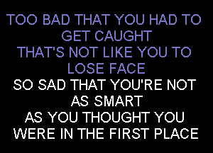 TOO BAD THAT YOU HAD TO
GET CAUGHT
THAT'S NOT LIKE YOU TO
LOSE FACE
SO SAD THAT YOU'RE NOT
AS SMART
AS YOU THOUGHT YOU
WERE IN THE FIRST PLACE