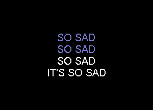 SO SAD
SO SAD

SO SAD
IT'S SO SAD