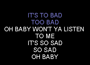 IT'S TO BAD
TOO BAD
OH BABY WON'T YA LISTEN

TO ME
IT'S SO SAD
SO SAD
OH BABY