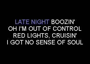 LATE NIGHT BOOZIN'
OH I'M OUT OF CONTROL
RED LIGHTS, CRUISIN'

I GOT NO SENSE OF SOUL